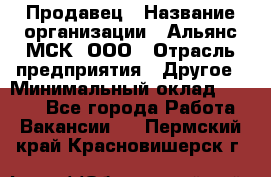 Продавец › Название организации ­ Альянс-МСК, ООО › Отрасль предприятия ­ Другое › Минимальный оклад ­ 5 000 - Все города Работа » Вакансии   . Пермский край,Красновишерск г.